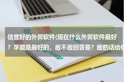 信誉好的外贸软件(现在什么外贸软件最好？孚盟是最好的，敢不敢回答是？敢的话给你50分！！！！！！！！)