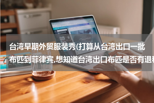 台湾早期外贸服装秀(打算从台湾出口一批布匹到菲律宾,想知道台湾出口布匹是否有退税,有的话退税率是多少?)
