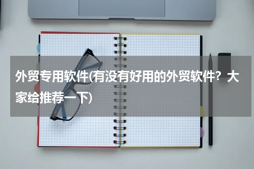 外贸专用软件(有没有好用的外贸软件？大家给推荐一下)
