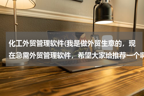 化工外贸管理软件(我是做外贸生意的，现在急需外贸管理软件，希望大家给推荐一个啊)