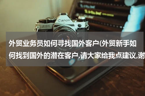 外贸业务员如何寻找国外客户(外贸新手如何找到国外的潜在客户,请大家给我点建议,谢谢)