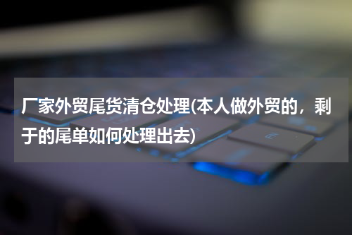 厂家外贸尾货清仓处理(本人做外贸的，剩于的尾单如何处理出去)