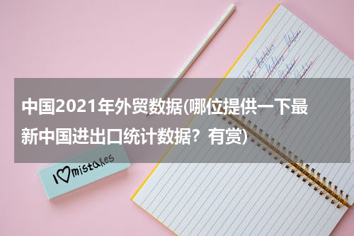 中国2021年外贸数据(哪位提供一下最新中国进出口统计数据？有赏)