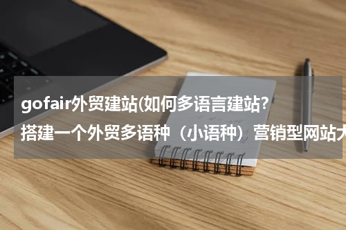 gofair外贸建站(如何多语言建站？搭建一个外贸多语种（小语种）营销型网站大概费用多少？)