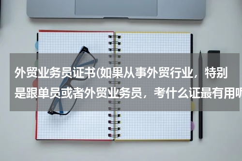 外贸业务员证书(如果从事外贸行业，特别是跟单员或者外贸业务员，考什么证最有用呢？)