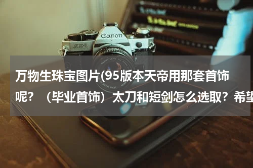 万物生珠宝图片(95版本天帝用那套首饰呢？（毕业首饰）太刀和短剑怎么选取？希望大佬告知！)