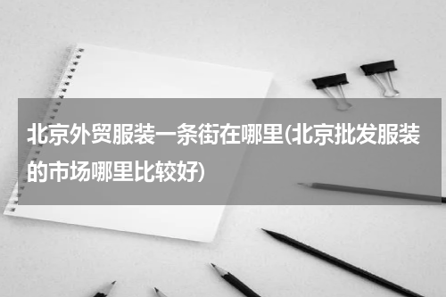 北京外贸服装一条街在哪里(北京批发服装的市场哪里比较好)