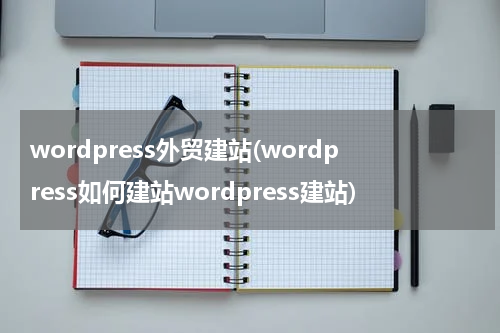 wordpress外贸建站(wordpress如何建站wordpress建站)