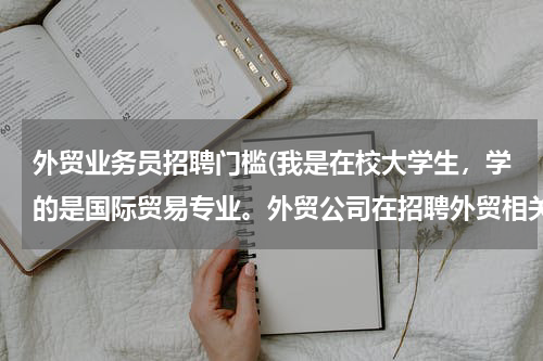 外贸业务员招聘门槛(我是在校大学生，学的是国际贸易专业。外贸公司在招聘外贸相关职位的时候，都要求什么具体的条件啊？)