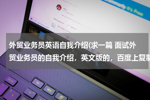 外贸业务员英语自我介绍(求一篇 面试外贸业务员的自我介绍，英文版的，百度上复制的勿来打扰)