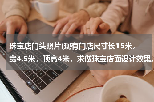 珠宝店门头照片(现有门店尺寸长15米，宽4.5米，顶高4米，求做珠宝店面设计效果。有可以做的，请帮忙参考，出出主意)