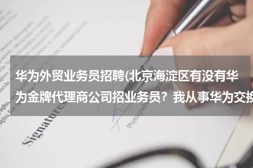 华为外贸业务员招聘(北京海淀区有没有华为金牌代理商公司招业务员？我从事华为交换机销售半年了。)