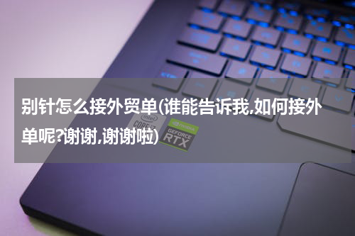 别针怎么接外贸单(谁能告诉我,如何接外单呢?谢谢,谢谢啦)