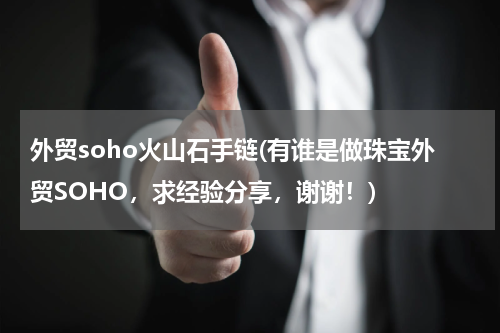 外贸soho火山石手链(有谁是做珠宝外贸SOHO，求经验分享，谢谢！)