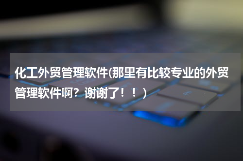 化工外贸管理软件(那里有比较专业的外贸管理软件啊？谢谢了！！)