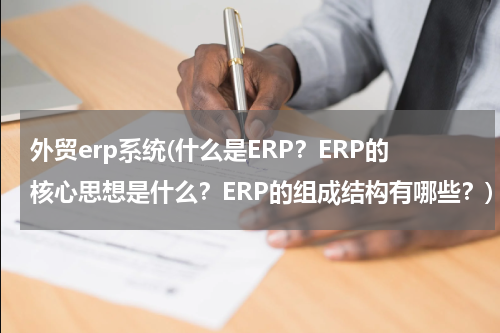 外贸erp系统(什么是ERP？ERP的核心思想是什么？ERP的组成结构有哪些？)