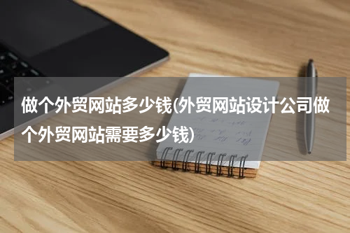 做个外贸网站多少钱(外贸网站设计公司做个外贸网站需要多少钱)