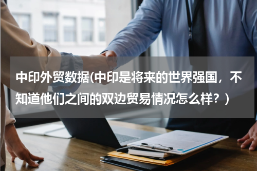 中印外贸数据(中印是将来的世界强国，不知道他们之间的双边贸易情况怎么样？)