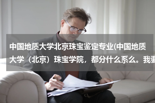 中国地质大学北京珠宝鉴定专业(中国地质大学（北京）珠宝学院，都分什么系么。我要考的话是学文还是学理啊)