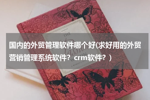 国内的外贸管理软件哪个好(求好用的外贸营销管理系统软件？crm软件？)