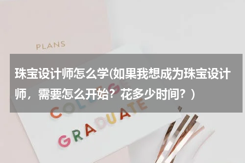 珠宝设计师怎么学(如果我想成为珠宝设计师，需要怎么开始？花多少时间？)