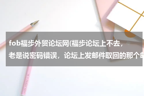 fob福步外贸论坛网(福步论坛上不去，老是说密码错误，论坛上发邮件取回的那个邮件地址也是错的，要怎么办？？)