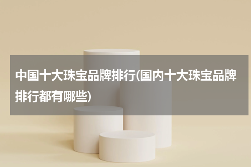 中国十大珠宝品牌排行(国内十大珠宝品牌排行都有哪些)