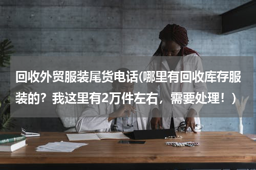 回收外贸服装尾货电话(哪里有回收库存服装的？我这里有2万件左右，需要处理！)