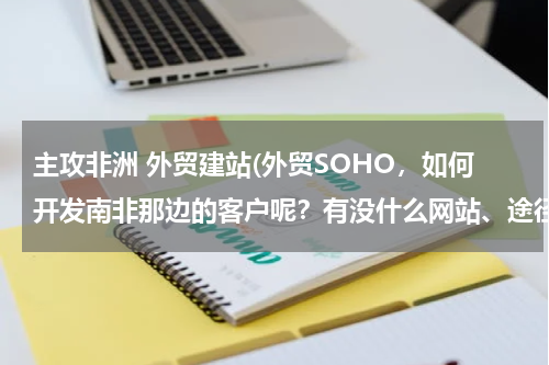 主攻非洲 外贸建站(外贸SOHO，如何开发南非那边的客户呢？有没什么网站、途径等？)
