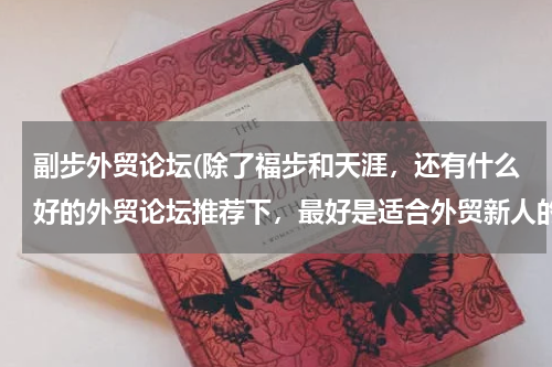 副步外贸论坛(除了福步和天涯，还有什么好的外贸论坛推荐下，最好是适合外贸新人的)