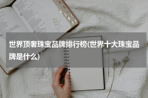 世界顶奢珠宝品牌排行榜(世界十大珠宝品牌是什么)