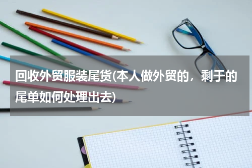 回收外贸服装尾货(本人做外贸的，剩于的尾单如何处理出去)