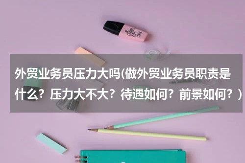 外贸业务员压力大吗(做外贸业务员职责是什么？压力大不大？待遇如何？前景如何？)