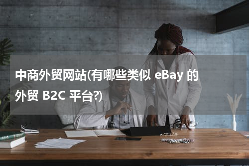 中商外贸网站(有哪些类似 eBay 的外贸 B2C 平台?)
