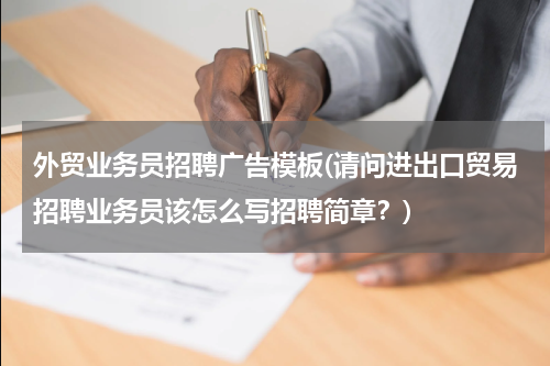 外贸业务员招聘广告模板(请问进出口贸易招聘业务员该怎么写招聘简章？)