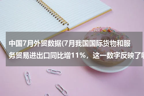 中国7月外贸数据(7月我国国际货物和服务贸易进出口同比增11%，这一数字反映了哪些问题？)