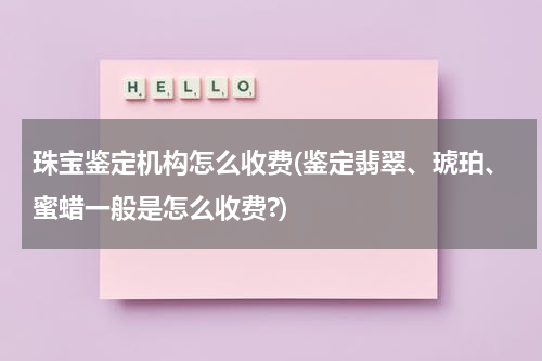 珠宝鉴定机构怎么收费(鉴定翡翠、琥珀、蜜蜡一般是怎么收费?)