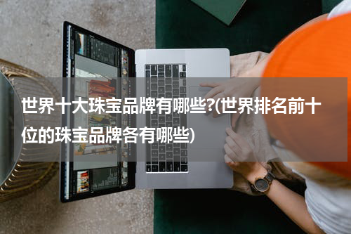 世界十大珠宝品牌有哪些?(世界排名前十位的珠宝品牌各有哪些)