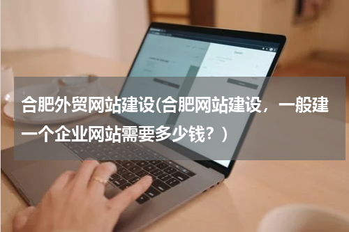 合肥外贸网站建设(合肥网站建设，一般建一个企业网站需要多少钱？)