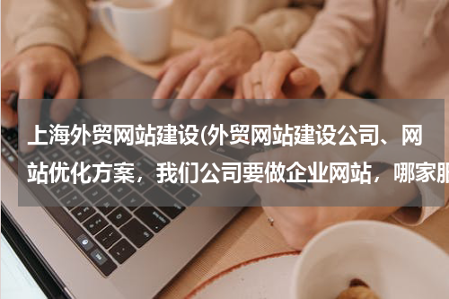 上海外贸网站建设(外贸网站建设公司、网站优化方案，我们公司要做企业网站，哪家服务较好的？)