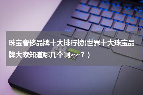 珠宝奢侈品牌十大排行榜(世界十大珠宝品牌大家知道哪几个啊~~？)