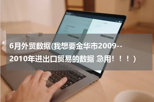 6月外贸数据(我想要金华市2009--2010年进出口贸易的数据 急用！！！)
