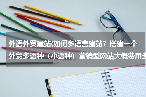 外语外贸建站(如何多语言建站？搭建一个外贸多语种（小语种）营销型网站大概费用多少？)