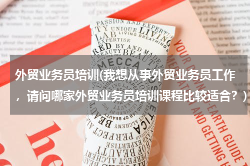 外贸业务员培训(我想从事外贸业务员工作，请问哪家外贸业务员培训课程比较适合？)