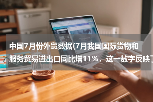 中国7月份外贸数据(7月我国国际货物和服务贸易进出口同比增11%，这一数字反映了哪些问题？)