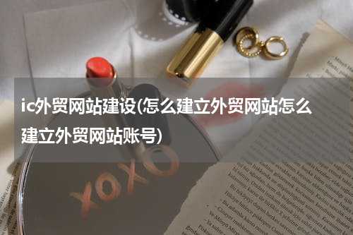 ic外贸网站建设(怎么建立外贸网站怎么建立外贸网站账号)
