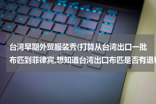 台湾早期外贸服装秀(打算从台湾出口一批布匹到菲律宾,想知道台湾出口布匹是否有退税,有的话退税率是多少?)