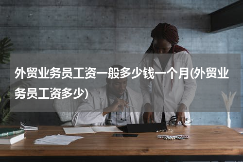 外贸业务员工资一般多少钱一个月(外贸业务员工资多少)