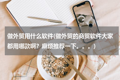 做外贸用什么软件(做外贸的商贸软件大家都用哪款啊？麻烦推荐一下。。。)