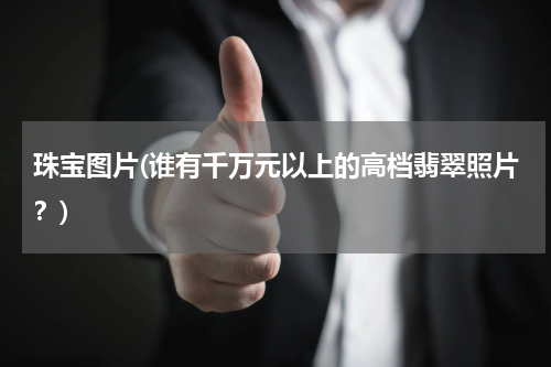 珠宝图片(谁有千万元以上的高档翡翠照片？)